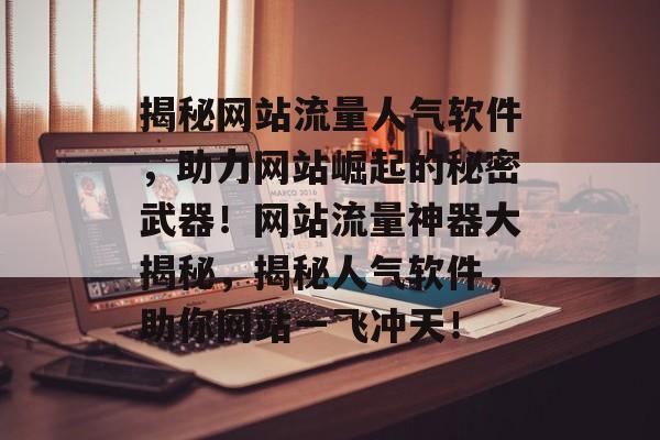 揭秘网站流量人气软件，助力网站崛起的秘密武器！网站流量神器大揭秘，揭秘人气软件，助你网站一飞冲天！