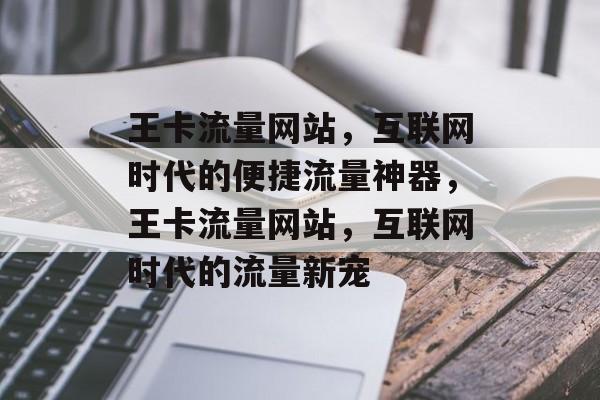 王卡流量网站，互联网时代的便捷流量神器，王卡流量网站，互联网时代的流量新宠