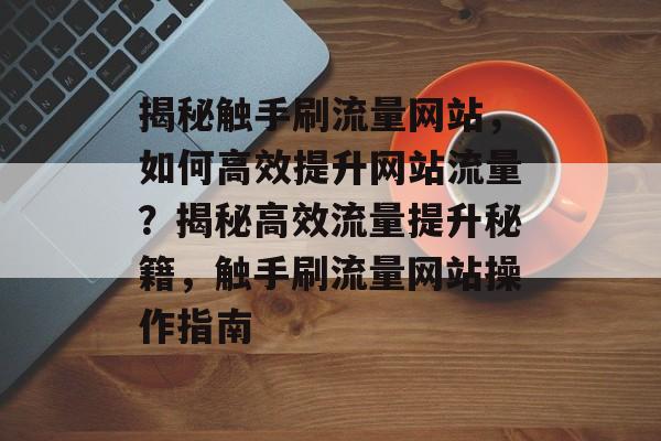 揭秘触手刷流量网站，如何高效提升网站流量？揭秘高效流量提升秘籍，触手刷流量网站操作指南