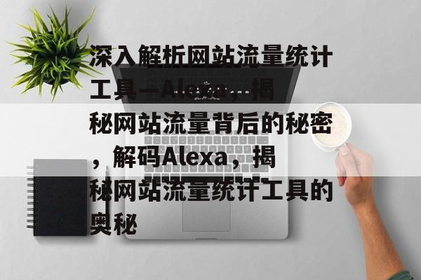 深入解析网站流量统计工具—Alexa，揭秘网站流量背后的秘密，解码Alexa，揭秘网站流量统计工具的奥秘