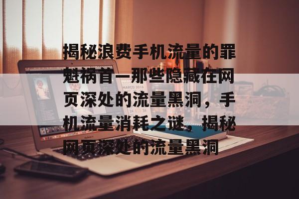 揭秘浪费手机流量的罪魁祸首—那些隐藏在网页深处的流量黑洞，手机流量消耗之谜，揭秘网页深处的流量黑洞