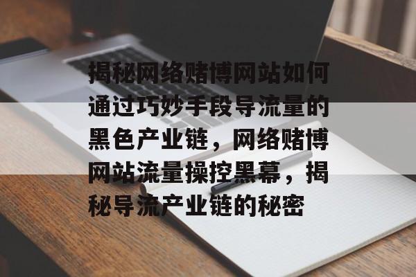 揭秘网络赌博网站如何通过巧妙手段导流量的黑色产业链，网络赌博网站流量操控黑幕，揭秘导流产业链的秘密