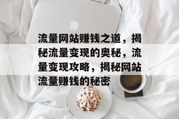 流量网站赚钱之道，揭秘流量变现的奥秘，流量变现攻略，揭秘网站流量赚钱的秘密