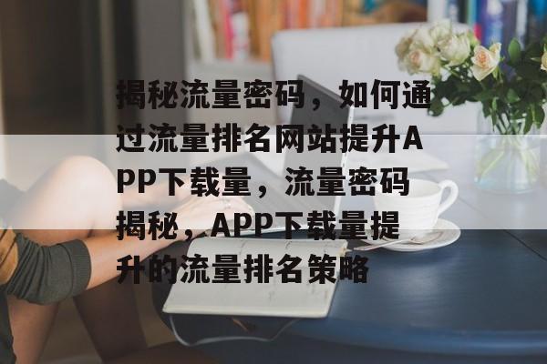 揭秘流量密码，如何通过流量排名网站提升APP下载量，流量密码揭秘，APP下载量提升的流量排名策略