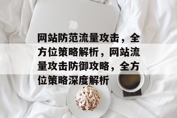 网站防范流量攻击，全方位策略解析，网站流量攻击防御攻略，全方位策略深度解析