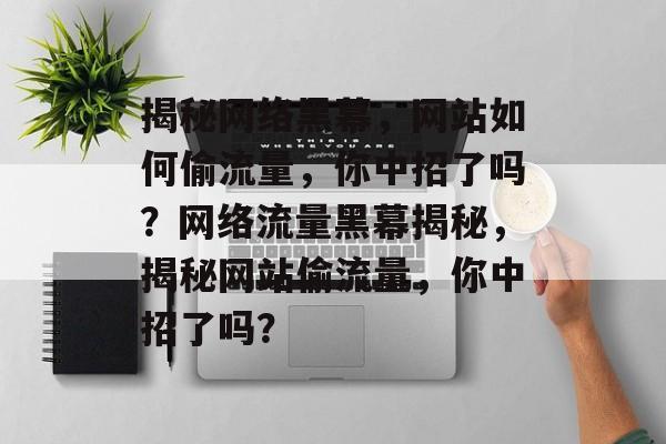 揭秘网络黑幕，网站如何偷流量，你中招了吗？网络流量黑幕揭秘，揭秘网站偷流量，你中招了吗？