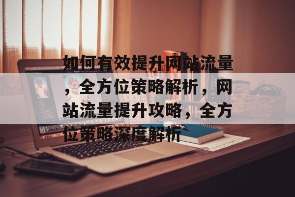 如何有效提升网站流量，全方位策略解析，网站流量提升攻略，全方位策略深度解析