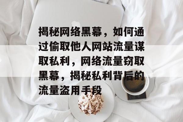 揭秘网络黑幕，如何通过偷取他人网站流量谋取私利，网络流量窃取黑幕，揭秘私利背后的流量盗用手段