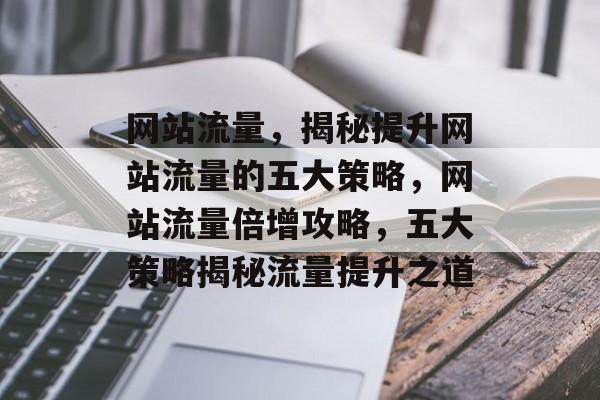 网站流量，揭秘提升网站流量的五大策略，网站流量倍增攻略，五大策略揭秘流量提升之道