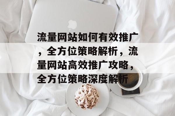 流量网站如何有效推广，全方位策略解析，流量网站高效推广攻略，全方位策略深度解析
