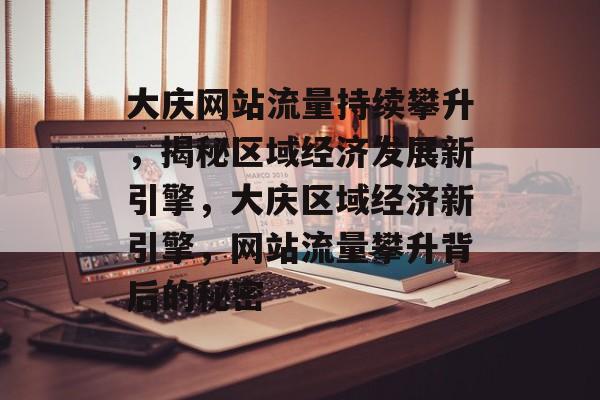 大庆网站流量持续攀升，揭秘区域经济发展新引擎，大庆区域经济新引擎，网站流量攀升背后的秘密