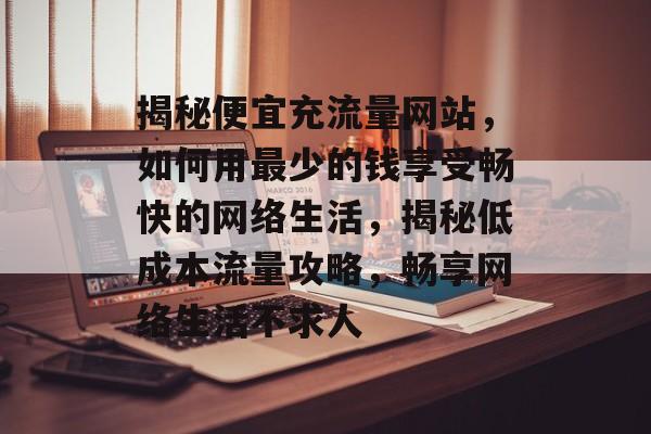 揭秘便宜充流量网站，如何用最少的钱享受畅快的网络生活，揭秘低成本流量攻略，畅享网络生活不求人
