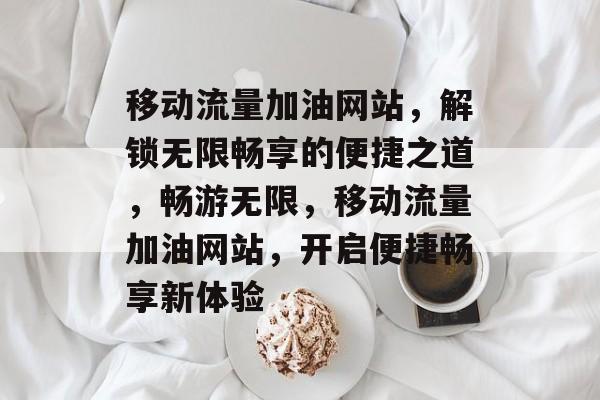 移动流量加油网站，解锁无限畅享的便捷之道，畅游无限，移动流量加油网站，开启便捷畅享新体验