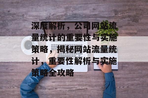 深度解析，公司网站流量统计的重要性与实施策略，揭秘网站流量统计，重要性解析与实施策略全攻略