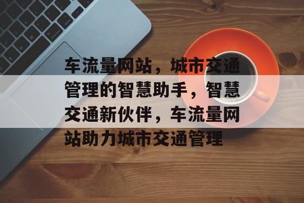车流量网站，城市交通管理的智慧助手，智慧交通新伙伴，车流量网站助力城市交通管理