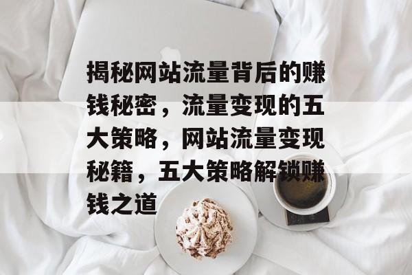 揭秘网站流量背后的赚钱秘密，流量变现的五大策略，网站流量变现秘籍，五大策略解锁赚钱之道