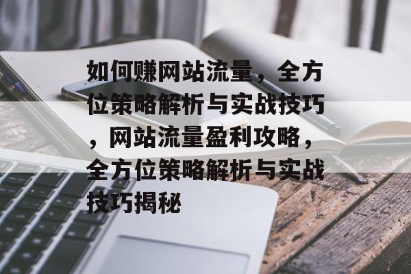 如何赚网站流量，全方位策略解析与实战技巧，网站流量盈利攻略，全方位策略解析与实战技巧揭秘