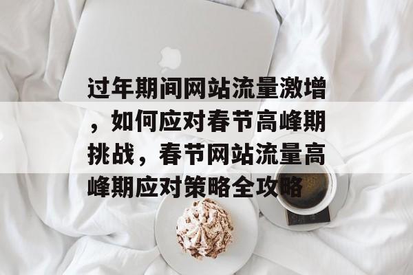 过年期间网站流量激增，如何应对春节高峰期挑战，春节网站流量高峰期应对策略全攻略
