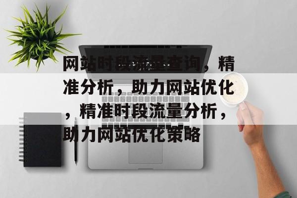 网站时段流量查询，精准分析，助力网站优化，精准时段流量分析，助力网站优化策略