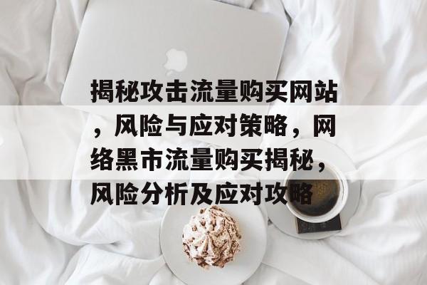 揭秘攻击流量购买网站，风险与应对策略，网络黑市流量购买揭秘，风险分析及应对攻略
