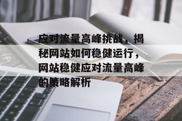 应对流量高峰挑战，揭秘网站如何稳健运行，网站稳健应对流量高峰的策略解析