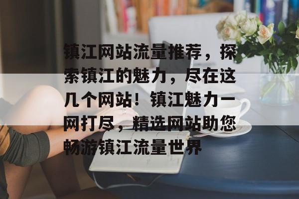 镇江网站流量推荐，探索镇江的魅力，尽在这几个网站！镇江魅力一网打尽，精选网站助您畅游镇江流量世界