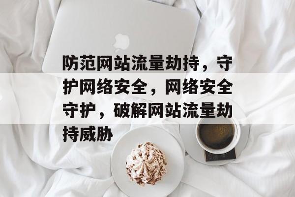 防范网站流量劫持，守护网络安全，网络安全守护，破解网站流量劫持威胁