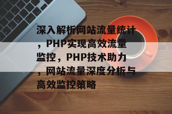 深入解析网站流量统计，PHP实现高效流量监控，PHP技术助力，网站流量深度分析与高效监控策略