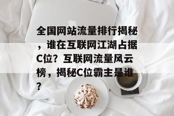 全国网站流量排行揭秘，谁在互联网江湖占据C位？互联网流量风云榜，揭秘C位霸主是谁？