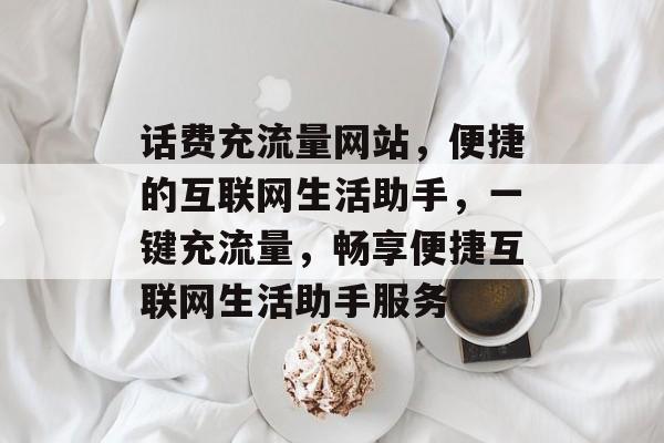 话费充流量网站，便捷的互联网生活助手，一键充流量，畅享便捷互联网生活助手服务