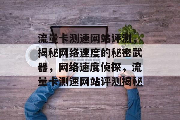 流量卡测速网站评测，揭秘网络速度的秘密武器，网络速度侦探，流量卡测速网站评测揭秘