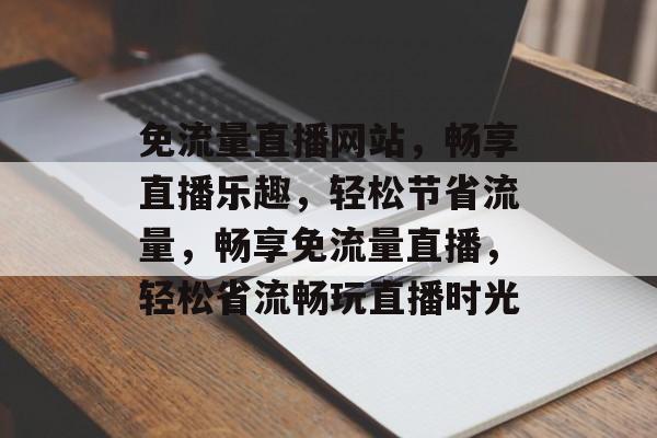 免流量直播网站，畅享直播乐趣，轻松节省流量，畅享免流量直播，轻松省流畅玩直播时光
