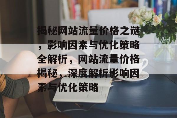 揭秘网站流量价格之谜，影响因素与优化策略全解析，网站流量价格揭秘，深度解析影响因素与优化策略