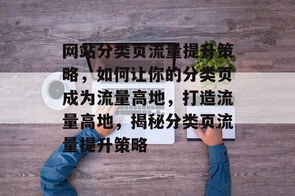 网站分类页流量提升策略，如何让你的分类页成为流量高地，打造流量高地，揭秘分类页流量提升策略