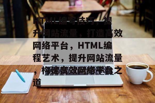 HTML编写技巧，提升网站流量，打造高效网络平台，HTML编程艺术，提升网站流量，构建高效网络平台之道