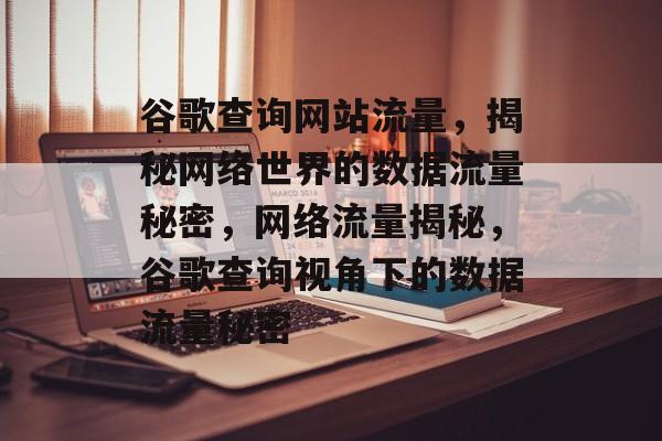 谷歌查询网站流量，揭秘网络世界的数据流量秘密，网络流量揭秘，谷歌查询视角下的数据流量秘密