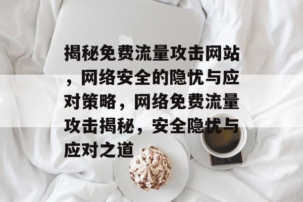 揭秘免费流量攻击网站，网络安全的隐忧与应对策略，网络免费流量攻击揭秘，安全隐忧与应对之道