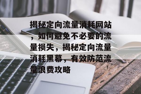 揭秘定向流量消耗网站，如何避免不必要的流量损失，揭秘定向流量消耗黑幕，有效防范流量浪费攻略