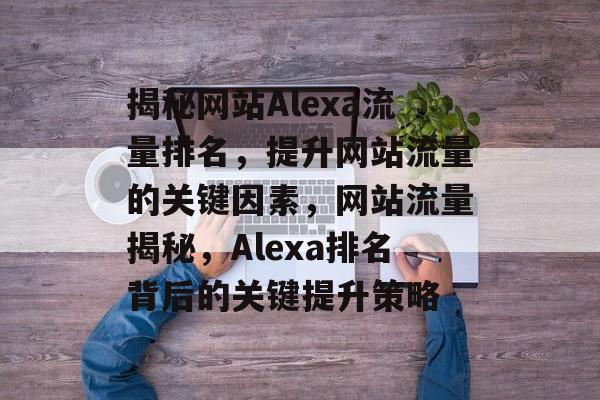 揭秘网站Alexa流量排名，提升网站流量的关键因素，网站流量揭秘，Alexa排名背后的关键提升策略