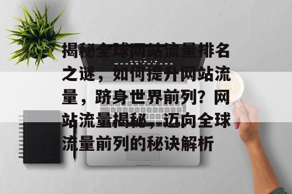 揭秘全球网站流量排名之谜，如何提升网站流量，跻身世界前列？网站流量揭秘，迈向全球流量前列的秘诀解析
