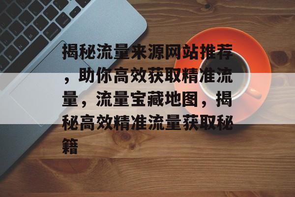 揭秘流量来源网站推荐，助你高效获取精准流量，流量宝藏地图，揭秘高效精准流量获取秘籍