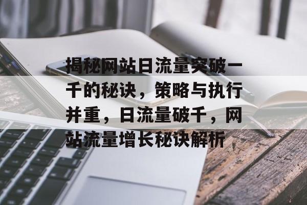 揭秘网站日流量突破一千的秘诀，策略与执行并重，日流量破千，网站流量增长秘诀解析