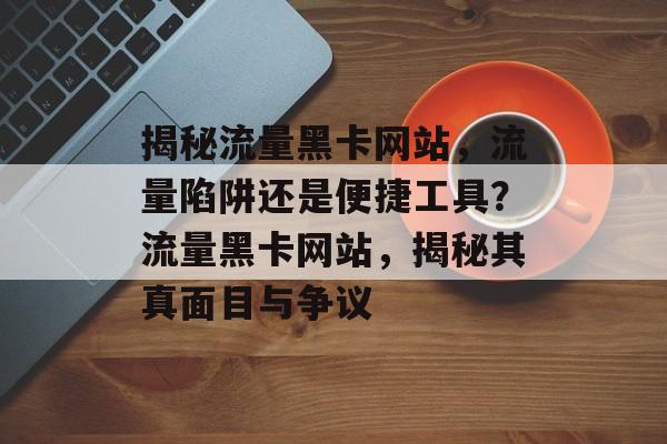 揭秘流量黑卡网站，流量陷阱还是便捷工具？流量黑卡网站，揭秘其真面目与争议
