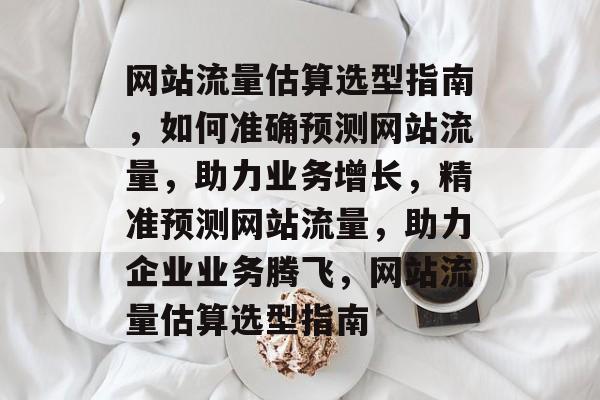 网站流量估算选型指南，如何准确预测网站流量，助力业务增长，精准预测网站流量，助力企业业务腾飞，网站流量估算选型指南