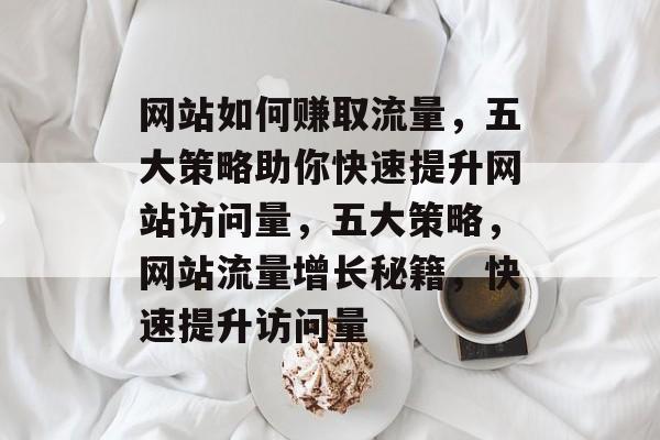 网站如何赚取流量，五大策略助你快速提升网站访问量，五大策略，网站流量增长秘籍，快速提升访问量