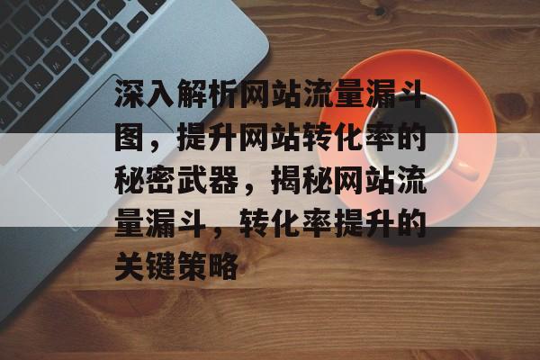 深入解析网站流量漏斗图，提升网站转化率的秘密武器，揭秘网站流量漏斗，转化率提升的关键策略