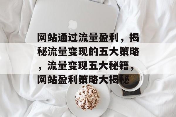 网站通过流量盈利，揭秘流量变现的五大策略，流量变现五大秘籍，网站盈利策略大揭秘