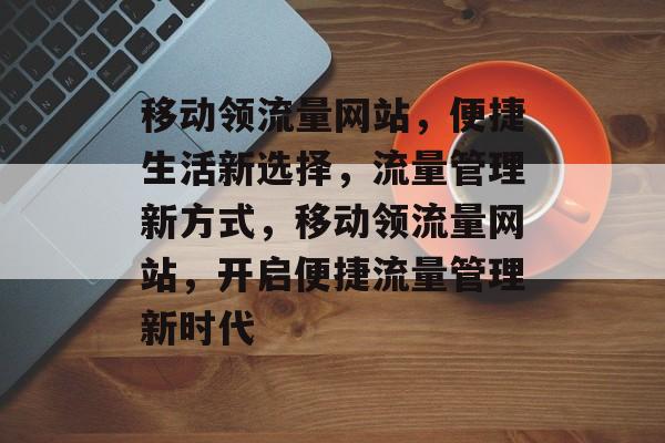 移动领流量网站，便捷生活新选择，流量管理新方式，移动领流量网站，开启便捷流量管理新时代