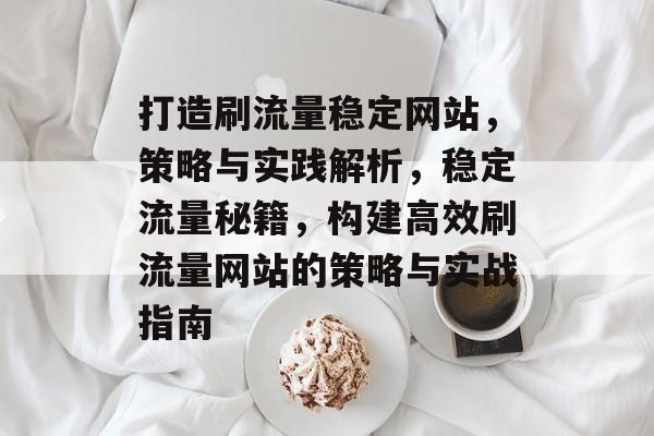 打造刷流量稳定网站，策略与实践解析，稳定流量秘籍，构建高效刷流量网站的策略与实战指南