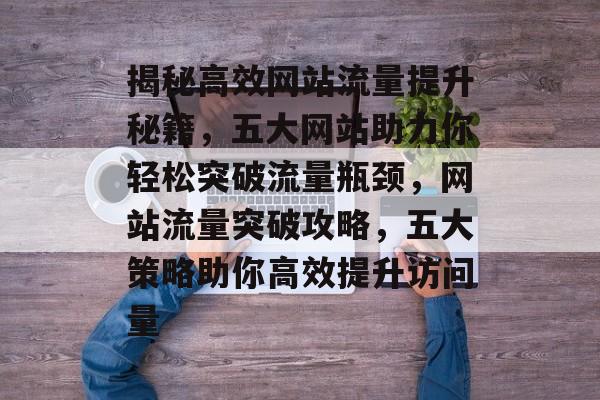 揭秘高效网站流量提升秘籍，五大网站助力你轻松突破流量瓶颈，网站流量突破攻略，五大策略助你高效提升访问量
